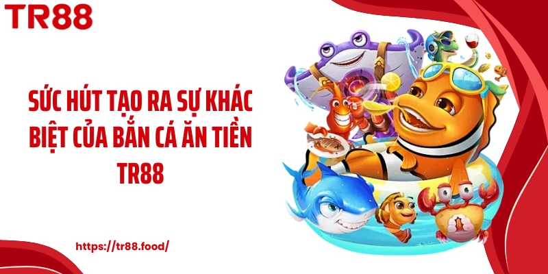 Sức hút tạo ra sự khác biệt của bắn cá ăn tiền TR88